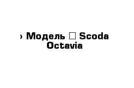  › Модель ­ Scoda Octavia 